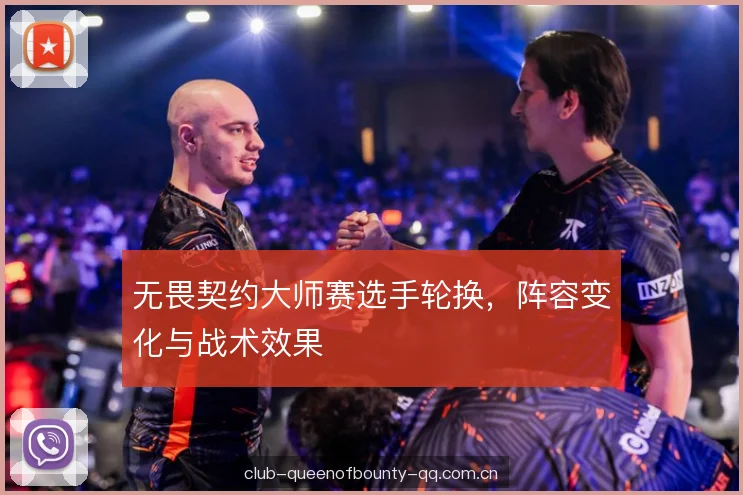 无畏契约大师赛选手轮换，阵容变化与战术效果