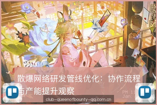 散爆网络研发管线优化:协作流程与产能提升观察 散爆网络研发管线优化:协作流程与产能提升观察