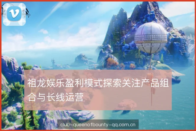 祖龙娱乐盈利模式探索关注产品组合与长线运营
